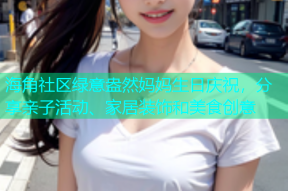 海角社区绿意盎然妈妈生日庆祝，分享亲子活动、家居装饰和美食创意