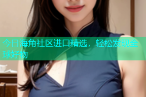 今日海角社区进口精选，轻松发现全球好物