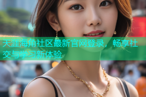 天涯海角社区最新官网登录，畅享社交与学习新体验