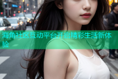 海角社区互动平台开启精彩生活新体验