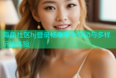 海角社区hj登录畅享安全互动与多样玩法体验
