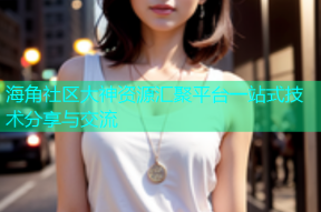 海角社区大神资源汇聚平台一站式技术分享与交流