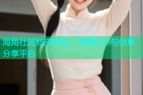 海角社区私密网站：专属社交与信息分享平台
