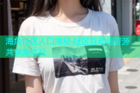 海角社区人口揭秘 社区互动与资源共享新体验