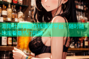 海角社区视频在线播放平台，随时随地观看最热门视频