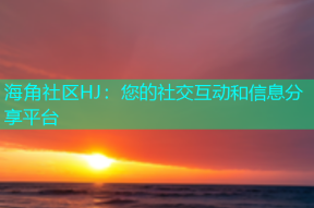 海角社区HJ：您的社交互动和信息分享平台