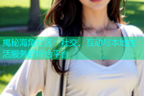 揭秘海角社区：社交、互动与本地生活服务的综合平台