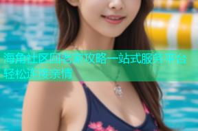 海角社区回老家攻略一站式服务平台轻松连接亲情