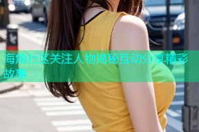 海角社区关注人物揭秘互动分享精彩故事