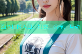 海角社区入口：社交、分享、互动