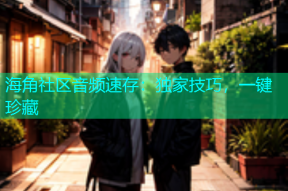 海角社区音频速存：独家技巧，一键珍藏