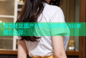 海角社区国产AV平台实时互动分享精彩内容