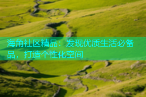 海角社区精品：发现优质生活必备品，打造个性化空间