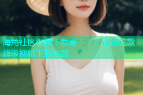 海角社区视频下载看不了？试试这款超级视频下载神器