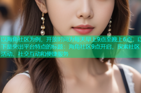 以海角社区为例，开放时间为每天早上9点至晚上6点，以下是突出平台特点的标题：海角社区9点开启，探索社区活动、社交互动和便捷服务