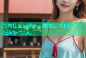 海角社区hj登录：便捷互动平台，轻松连接你我他