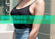 海角社区约会平台：轻松交友，随时约会，发现新生活