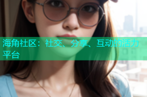 海角社区：社交、分享、互动的活力平台