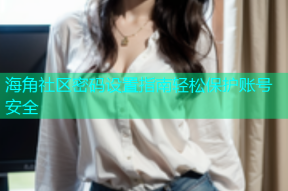 海角社区密码设置指南轻松保护账号安全