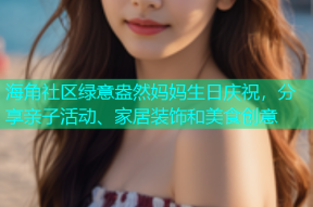 海角社区绿意盎然妈妈生日庆祝，分享亲子活动、家居装饰和美食创意