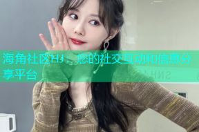 海角社区HJ：您的社交互动和信息分享平台