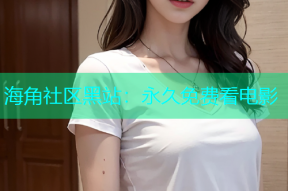 海角社区黑站：永久免费看电影