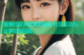 海角社区关闭真相揭秘 社区互动与分享功能回顾
