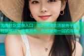 海角社区登录入口：您的便捷生活服务平台，社区互动、信息发布、在线服务一站式体验