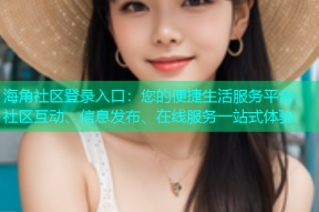海角社区登录入口：您的便捷生活服务平台，社区互动、信息发布、在线服务一站式体验