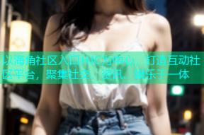 以海角社区入口HJC为中心，打造互动社区平台，聚集社交、资讯、娱乐于一体