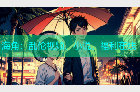 海角：乱伦视频、小说、福利在线