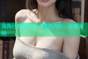 海角社区站入口：精选内容，尽享体验