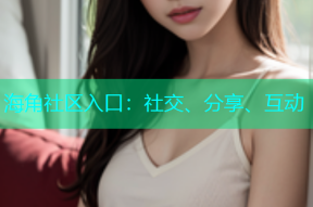 海角社区入口：社交、分享、互动