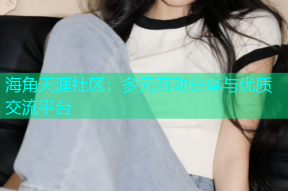 海角天涯社区：多元互动分享与优质交流平台