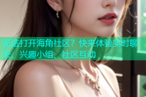 无法打开海角社区？快来体验实时聊天、兴趣小组、社区互动