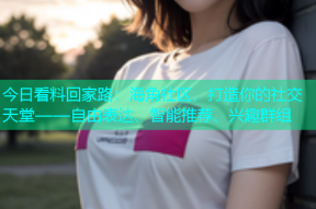 今日看料回家路：海角社区，打造你的社交天堂——自由表达、智能推荐、兴趣群组