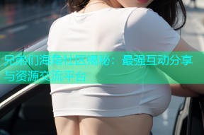 兄弟们海角社区揭秘：最强互动分享与资源交流平台