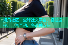 海角社区：全球社交平台，轻松连接、丰富互动、多语种支持