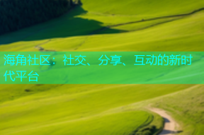 海角社区：社交、分享、互动的新时代平台