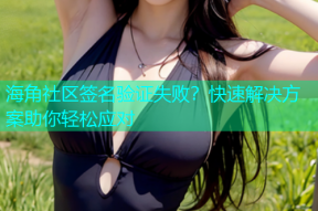 海角社区签名验证失败？快速解决方案助你轻松应对