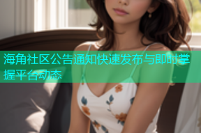 海角社区公告通知快速发布与即时掌握平台动态