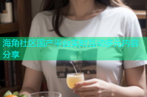 海角社区国产平台实时互动多元内容分享
