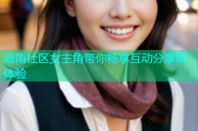 海角社区女主角带你畅享互动分享新体验