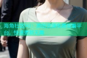 海角社区HJ：原创资源免费观看平台，快速更新无需