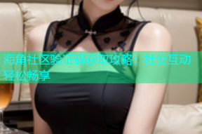 海角社区验证码获取攻略：社交互动轻松畅享