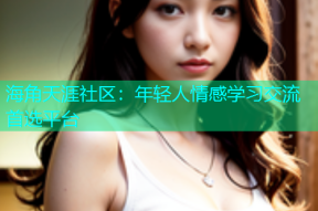 海角天涯社区：年轻人情感学习交流首选平台