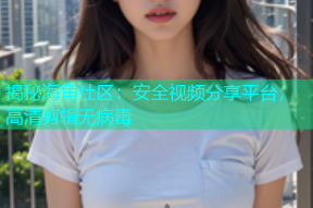 揭秘海角社区：安全视频分享平台，高清剪辑无病毒