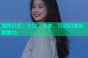 海角社区：社交、分享、互动的温馨聚集地