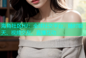 海角社区HJ：全球社交平台，随时聊天、视频交友、直播互动