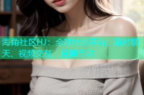 海角社区HJ：全球社交平台，随时聊天、视频交友、直播互动